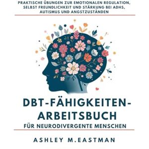 M. Eastman, Ashley DBT-Fähigkeiten-Arbeitsbuch für neurodivergente Menschen: Praktische Übungen zur emotionalen Regulation, Selbst Freundlichkeit und Stärkung bei ADHS, Autismus und Angstzuständen M. Eastman, Ashley DBT-Fähigkeiten-Arbeitsbuch für neurodivergente Menschen: Praktische Übungen zur emotionalen Regulation, Selbst Freundlichkeit und Stärkung bei ADHS, Autismus und Angstzuständen