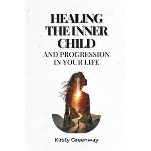Greenway, Kirsty Healing the Inner Child and Progression in Your Life: Getting Rid of Limiting Beliefs and Reprogramming Your Mind for Peace, Self-Love, and Growth Greenway, Kirsty Healing the Inner Child and Progression in Your Life: Getting Rid of Limiting Beliefs and Reprogramming Your Mind for Peace, Self-Love, and Growth