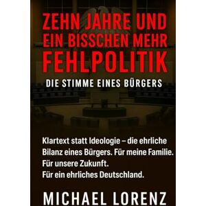 Lorenz, Michael Zehn Jahre und ein bisschen mehr Fehlpolitik Die Stimme eines Bürgers Die Stimme eines Bürgers: Klartext statt Ideologie – die ehrliche Bilanz eines ... Zukunft. Für ein ehrliches Deutschland. Lorenz, Michael Zehn Jahre und ein bisschen mehr Fehlpolitik Die Stimme eines Bürgers Die Stimme eines Bürgers: Klartext statt Ideologie – die ehrliche Bilanz eines ... Zukunft. Für ein ehrliches Deutschland.