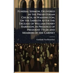 Van Rensselaer, Cortlandt Funeral Sermon, Delivered in the Presbyterian Church, in Washington, on the Sabbath After the Decease of William Henry Harrison, in Presence of President Tyler and Members of the Cabinet Van Rensselaer, Cortlandt Funeral Sermon, Delivered in the Presbyterian Church, in Washington, on the Sabbath After the Decease of William Henry Harrison, in Presence of President Tyler and Members of the Cabinet