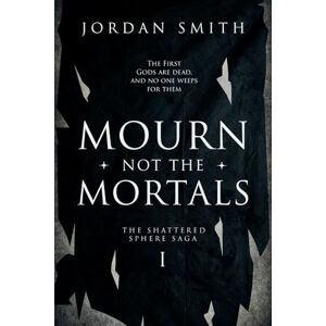 Smith, Jordan Mourn Not the Mortals: Book One of the Shattered Sphere Saga Smith, Jordan Mourn Not the Mortals: Book One of the Shattered Sphere Saga