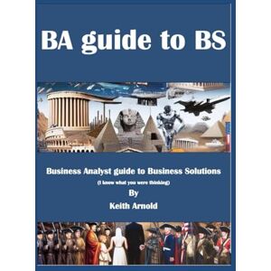 Arnold, Mr Keith BA Guide to BS: A Business Analysts Guide to Business Solutions Arnold, Mr Keith BA Guide to BS: A Business Analysts Guide to Business Solutions