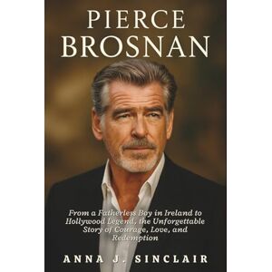 J. SINCLAIR, ANNA PIERCE BROSNAN: From a Fatherless Boy in Ireland to Hollywood Legend, the Unforgettable Story of Courage, Love, and Redemption J. SINCLAIR, ANNA PIERCE BROSNAN: From a Fatherless Boy in Ireland to Hollywood Legend, the Unforgettable Story of Courage, Love, and Redemption