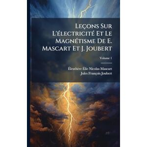Mascart, Ãleuthère Ãlie Nicolas Leçons Sur L'Ã(c)lectricitÃ(c) Et Le MagnÃ(c)tisme De E. Mascart Et J. Joubert Mascart, Ãleuthère Ãlie Nicolas Leçons Sur L'Ã(c)lectricitÃ(c) Et Le MagnÃ(c)tisme De E. Mascart Et J. Joubert