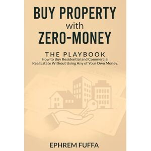 Fuffa, Ephrem Buy Property with Zero-Money: The Playbook: How to Buy Residential and Commercial Real Estate Without Using Any of Your Own Money Fuffa, Ephrem Buy Property with Zero-Money: The Playbook: How to Buy Residential and Commercial Real Estate Without Using Any of Your Own Money
