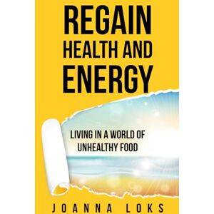 Loks, Joanna Regain Health and Energy!: Living in a World of Unhealthy Food Loks, Joanna Regain Health and Energy!: Living in a World of Unhealthy Food