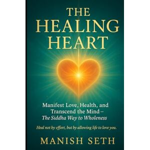 Seth, Manish The Healing Heart: Manifest Love, Health, and Transcend the Mind — The Siddha Way to Wholeness (The Siddha Way Series) Seth, Manish The Healing Heart: Manifest Love, Health, and Transcend the Mind — The Siddha Way to Wholeness (The Siddha Way Series)
