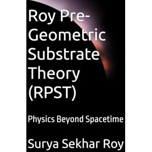 Roy, Mr Surya Sekhar Roy Pre-Geometric Substrate Theory (RPST): Physics Beyond Spacetime (Quantum-Informational Gravity & its Emergence (QIGE)) Roy, Mr Surya Sekhar Roy Pre-Geometric Substrate Theory (RPST): Physics Beyond Spacetime (Quantum-Informational Gravity & its Emergence (QIGE))