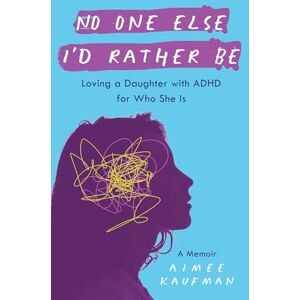 Aimee Kaufman No One Else I'd Rather Be: Loving a Daughter With ADHD for Who She Is Aimee Kaufman No One Else I'd Rather Be: Loving a Daughter With ADHD for Who She Is