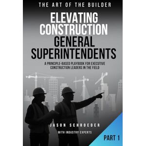 Schroeder, Jason William Elevating Construction General Superintendents: A Principle-Based playbook for executive Construction Leaders in the Field Book 1 (The Art of the Builder) Schroeder, Jason William Elevating Construction General Superintendents: A Principle-Based playbook for executive Construction Leaders in the Field Book 1 (The Art of the Builder)