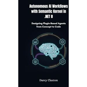 Claxton, Darcy Autonomous AI Workflows with Semantic Kernel in .NET 8: Designing Plugin-Based Agents from Concept to Code Claxton, Darcy Autonomous AI Workflows with Semantic Kernel in .NET 8: Designing Plugin-Based Agents from Concept to Code