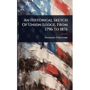 United An Historical Sketch Of Union Lodge, From 1796 To 1876 United An Historical Sketch Of Union Lodge, From 1796 To 1876