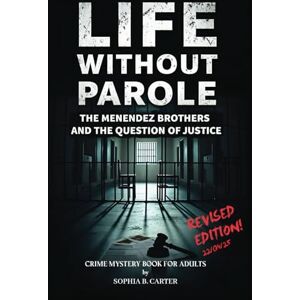 B. Carter, Sophia Life Without Parole The Menendez Brothers and the Question of Justice: Crime Mystery Book for Adults (Behind the Headlines A True Crime Series) B. Carter, Sophia Life Without Parole The Menendez Brothers and the Question of Justice: Crime Mystery Book for Adults (Behind the Headlines A True Crime Series)