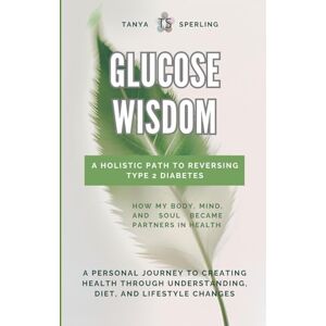 Sperling, Tanya Glucose Wisdom: A Holistic Path to Reversing Type 2 Diabetes: A Personal Journey to Creating Health Through Understanding, Diet, and Lifestyle Changes Sperling, Tanya Glucose Wisdom: A Holistic Path to Reversing Type 2 Diabetes: A Personal Journey to Creating Health Through Understanding, Diet, and Lifestyle Changes