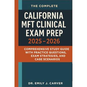Dr. Emily J. Carver The Complete California MFT Clinical Exam Prep 2025 2026: Comprehensive Study Guide with Practice Questions, Exam Strategies, and Case Scenarios Dr. Emily J. Carver The Complete California MFT Clinical Exam Prep 2025 2026: Comprehensive Study Guide with Practice Questions, Exam Strategies, and Case Scenarios
