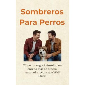 Santana, Ramona SOMBREROS PARA PERROS: Cómo un negocio insólito me enseñó más de dinero, amistad y locura que Wall Street Santana, Ramona SOMBREROS PARA PERROS: Cómo un negocio insólito me enseñó más de dinero, amistad y locura que Wall Street