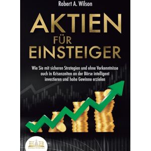Wilson AKTIEN FÜR EINSTEIGER Profitables Anlegen leicht gemacht: Wie Sie mit sicheren Strategien und ohne Vorkenntnisse auch in Krisenzeiten an der Börse intelligent investieren und hohe Gewinne erzielen Wilson AKTIEN FÜR EINSTEIGER Profitables Anlegen leicht gemacht: Wie Sie mit sicheren Strategien und ohne Vorkenntnisse auch in Krisenzeiten an der Börse intelligent investieren und hohe Gewinne erzielen