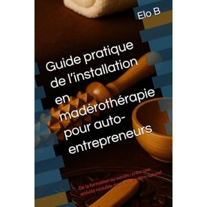 B, Elo Guide pratique de l’installation en madérothérapie pour auto-entrepreneurs: De la formation au succès : créer une activité rentable dans le bien-être naturel (Glow & Detox – Bien-être au naturel) B, Elo Guide pratique de l’installation en madérothérapie pour auto-entrepreneurs: De la formation au succès : créer une activité rentable dans le bien-être naturel (Glow & Detox – Bien-être au naturel)