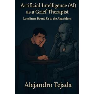 Tejada, Alejandro Artificial Intelligence (AI) as a Grief Therapist: Loneliness Bound Us to the Algorithms Tejada, Alejandro Artificial Intelligence (AI) as a Grief Therapist: Loneliness Bound Us to the Algorithms