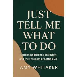 Whitaker, Amy Just Tell Me What to Do: Reclaiming Balance, Intimacy, and the Freedom of Letting Go Whitaker, Amy Just Tell Me What to Do: Reclaiming Balance, Intimacy, and the Freedom of Letting Go