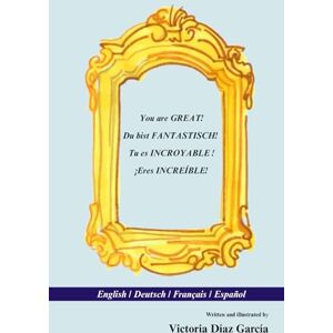 Díaz García, Victoria You are GREAT! Du bist FANTASTISCH! Tu es INCROYABLE ! ¡Eres INCREÍBLE!: English / Deutsch / Français / Español Díaz García, Victoria You are GREAT! Du bist FANTASTISCH! Tu es INCROYABLE ! ¡Eres INCREÍBLE!: English / Deutsch / Français / Español