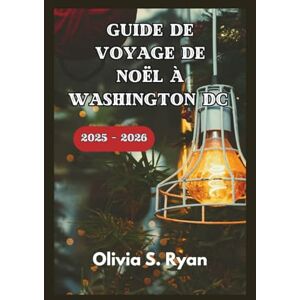 S. Ryan, Olivia GUIDE DE VOYAGE DE NOËL À WASHINGTON DC 2025 – 2026: Découvrez les meilleures attractions de vacances, les événements emblématiques et les joyaux cachés S. Ryan, Olivia GUIDE DE VOYAGE DE NOËL À WASHINGTON DC 2025 – 2026: Découvrez les meilleures attractions de vacances, les événements emblématiques et les joyaux cachés