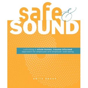 Roach, Anita Safe & Sound: Cultivating a Whole-human, Trauma-Informed Approach for Employee and Employer Well-Being Roach, Anita Safe & Sound: Cultivating a Whole-human, Trauma-Informed Approach for Employee and Employer Well-Being