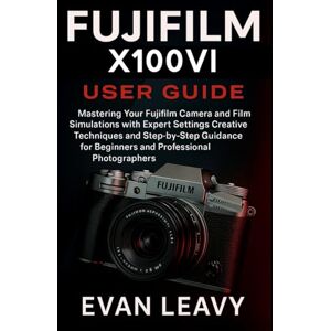 Leavy, Evan Fujifilm X100VI USER GUIDE: Mastering Your Fujifilm Camera and Film Simulations with Expert Settings Creative Techniques and Step-by-Step Guidance for Beginners and Professional Photographers Leavy, Evan Fujifilm X100VI USER GUIDE: Mastering Your Fujifilm Camera and Film Simulations with Expert Settings Creative Techniques and Step-by-Step Guidance for Beginners and Professional Photographers