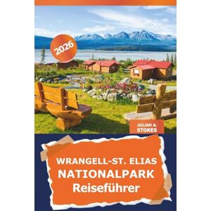 STOKES, JULIAN A. Wrangell-St. Elias Nationalpark Reiseführer 2026: Entdecken Sie die ungezähmte Wildnis Alaskas, Outdoor-Abenteuer, versteckte Schätze und malerische Wanderungen in Amerika STOKES, JULIAN A. Wrangell-St. Elias Nationalpark Reiseführer 2026: Entdecken Sie die ungezähmte Wildnis Alaskas, Outdoor-Abenteuer, versteckte Schätze und malerische Wanderungen in Amerika