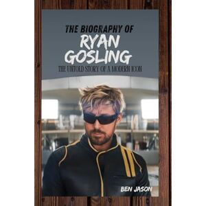 JASON, BEN THE BIOGRAPHY OF RYAN GOSLING: THE UNTOLD STORY OF A MODERN ICON JASON, BEN THE BIOGRAPHY OF RYAN GOSLING: THE UNTOLD STORY OF A MODERN ICON