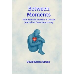 Starks, Mr David Kelton Between Moments: Wholeness in Practice: A gestalt Journal for Conscious Living Starks, Mr David Kelton Between Moments: Wholeness in Practice: A gestalt Journal for Conscious Living