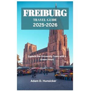 Hunsicker, Adam D. FREIBURG TRAVEL GUIDE 2025-2026: Explore the University Town with a Green Heart Hunsicker, Adam D. FREIBURG TRAVEL GUIDE 2025-2026: Explore the University Town with a Green Heart
