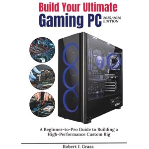 Grass, Robert I. Build Your Ultimate Gaming PC (2025/2026 Edition): A Beginner-to- Pro Guide to Building a High Performance Custom Rig (Custom Rig Blueprint Series: ... Gaming, Streaming, Editing, and Everyday Use) Grass, Robert I. Build Your Ultimate Gaming PC (2025/2026 Edition): A Beginner-to- Pro Guide to Building a High Performance Custom Rig (Custom Rig Blueprint Series: ... Gaming, Streaming, Editing, and Everyday Use)