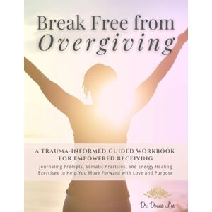 Lee Break Free From Overgiving Workbook: A Trauma-Informed Guided Workbook for Empowered Receiving Lee Break Free From Overgiving Workbook: A Trauma-Informed Guided Workbook for Empowered Receiving