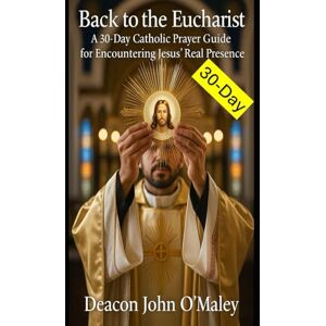 O'Maley, Deacon John Back to the Eucharist: A 30-Day Catholic Prayer Guide for Encountering Jesus’ Real Presence (Deacon O'Maley's Eucharist Real Presence Series) O'Maley, Deacon John Back to the Eucharist: A 30-Day Catholic Prayer Guide for Encountering Jesus’ Real Presence (Deacon O'Maley's Eucharist Real Presence Series)