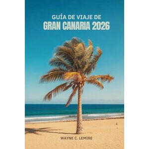 Lemire, Wayne C. GUÍA DE VIAJE DE GRAN CANARIA 2026: Explora la cultura del sol y la naturaleza en las Islas Canarias de España Lemire, Wayne C. GUÍA DE VIAJE DE GRAN CANARIA 2026: Explora la cultura del sol y la naturaleza en las Islas Canarias de España