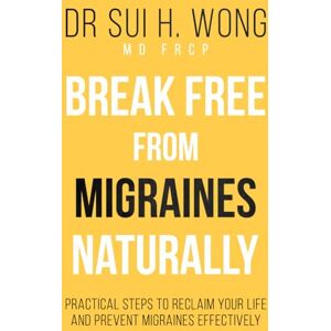 Wong MD FRCP, Dr Sui H. Break Free From Migraines Naturally: Practical Steps to Reclaim Your Life and Prevent Migraines Effectively Wong MD FRCP, Dr Sui H. Break Free From Migraines Naturally: Practical Steps to Reclaim Your Life and Prevent Migraines Effectively