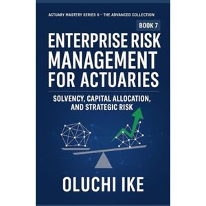 Ike, Oluchi Enterprise Risk Management for Actuaries: Solvency, Capital Allocation, and Strategic Risk (Actuary Mastery Series II – The Advanced Collection) Ike, Oluchi Enterprise Risk Management for Actuaries: Solvency, Capital Allocation, and Strategic Risk (Actuary Mastery Series II – The Advanced Collection)