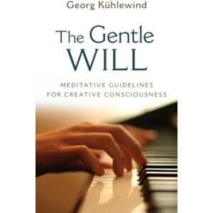 Georg Kühlewind The Gentle Will: Meditative Guidelines for Creative Consciousness Georg Kühlewind The Gentle Will: Meditative Guidelines for Creative Consciousness