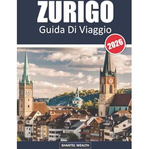 Wealth, Shantel GUIDA DI VIAGGIO ZURIGO 2026: Zurigo Scoperta: Esplorare il cuore dei tesori culturali e paesaggistici della Svizzera Wealth, Shantel GUIDA DI VIAGGIO ZURIGO 2026: Zurigo Scoperta: Esplorare il cuore dei tesori culturali e paesaggistici della Svizzera