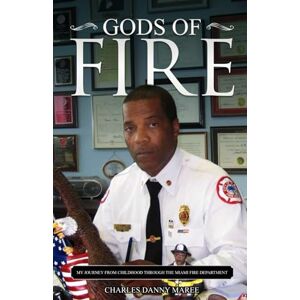 DANNY MAREE, CHARLES GODS OF FIRE: MY JOURNEY FROM CHILDHOOD THROUGH THE MIAMI FIRE DEPARTMENT DANNY MAREE, CHARLES GODS OF FIRE: MY JOURNEY FROM CHILDHOOD THROUGH THE MIAMI FIRE DEPARTMENT