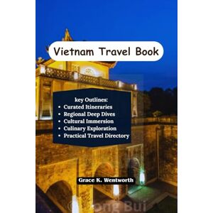 Wentworth, Grace K. Vietnam Travel Book: Journey through Ancient History, Savor Street Food Delights, Unwind on Pristine Southern Beaches and Explore Stunning Landscapes Wentworth, Grace K. Vietnam Travel Book: Journey through Ancient History, Savor Street Food Delights, Unwind on Pristine Southern Beaches and Explore Stunning Landscapes