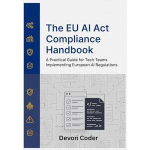 Coder, Devon The EU AI Act Compliance Handbook: A Practical Guide for Tech Teams Implementing European AI Regulations Coder, Devon The EU AI Act Compliance Handbook: A Practical Guide for Tech Teams Implementing European AI Regulations