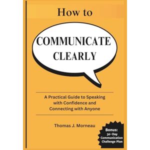 J. Morneau, Thomas How to Communicate Clearly 2025: A Practical Guide to Speaking with Confidence and Connecting with Anyone J. Morneau, Thomas How to Communicate Clearly 2025: A Practical Guide to Speaking with Confidence and Connecting with Anyone