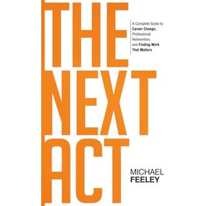 Feeley, Michael The Next Act: A Complete Guide to Career Change, Professional Reinvention, and Finding Work That Matters Feeley, Michael The Next Act: A Complete Guide to Career Change, Professional Reinvention, and Finding Work That Matters