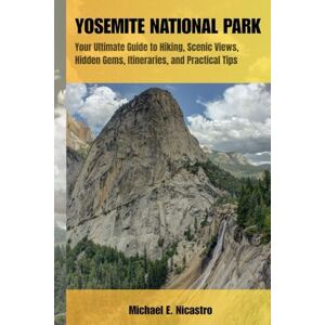 E. Nicastro, Michael YOSEMITE NATIONAL PARK: Your Ultimate Guide to Hiking, Scenic Views, Hidden Gems, Itineraries, and Practical Tips E. Nicastro, Michael YOSEMITE NATIONAL PARK: Your Ultimate Guide to Hiking, Scenic Views, Hidden Gems, Itineraries, and Practical Tips