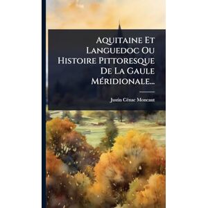 Cã(c)Nac-Moncaut, Justin Aquitaine Et Languedoc Ou Histoire Pittoresque De La Gaule MÃ(c)ridionale... Cã(c)Nac-Moncaut, Justin Aquitaine Et Languedoc Ou Histoire Pittoresque De La Gaule MÃ(c)ridionale...