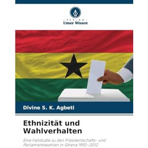 Agbeti, Divine S K Ethnizität und Wahlverhalten: Eine Fallstudie zu den Präsidentschafts- und Parlamentswahlen in Ghana 1992-2012 Agbeti, Divine S K Ethnizität und Wahlverhalten: Eine Fallstudie zu den Präsidentschafts- und Parlamentswahlen in Ghana 1992-2012