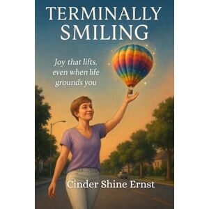 Ernst, Ms Cinder Shine Terminally Smiling: Joy that lifts, even when life grounds you Ernst, Ms Cinder Shine Terminally Smiling: Joy that lifts, even when life grounds you
