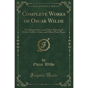 Wilde, Oscar Complete Works of Oscar Wilde (Classic Reprint): The Happy Prince, and Other Tales; Lord Arthur Saville's Crime, and Other Prose Pieces Wilde, Oscar Complete Works of Oscar Wilde (Classic Reprint): The Happy Prince, and Other Tales; Lord Arthur Saville's Crime, and Other Prose Pieces